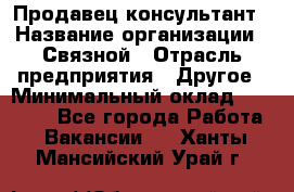 Продавец-консультант › Название организации ­ Связной › Отрасль предприятия ­ Другое › Минимальный оклад ­ 40 000 - Все города Работа » Вакансии   . Ханты-Мансийский,Урай г.